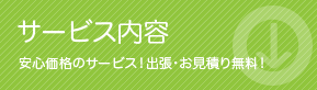 サービス内容：安心価格のサービス！出張・お見積り無料！