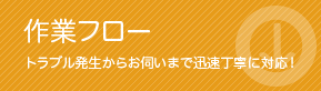 作業フロー：トラブル発生からお伺いまで迅速丁寧に対応！