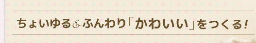 ちょいゆる＆ふんわり「かわいい」をつくる！